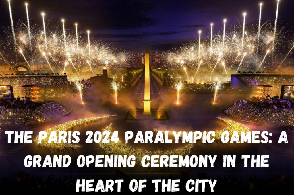 The Paris 2024 Paralympic Games: A Grand Opening Ceremony in the Heart of the City